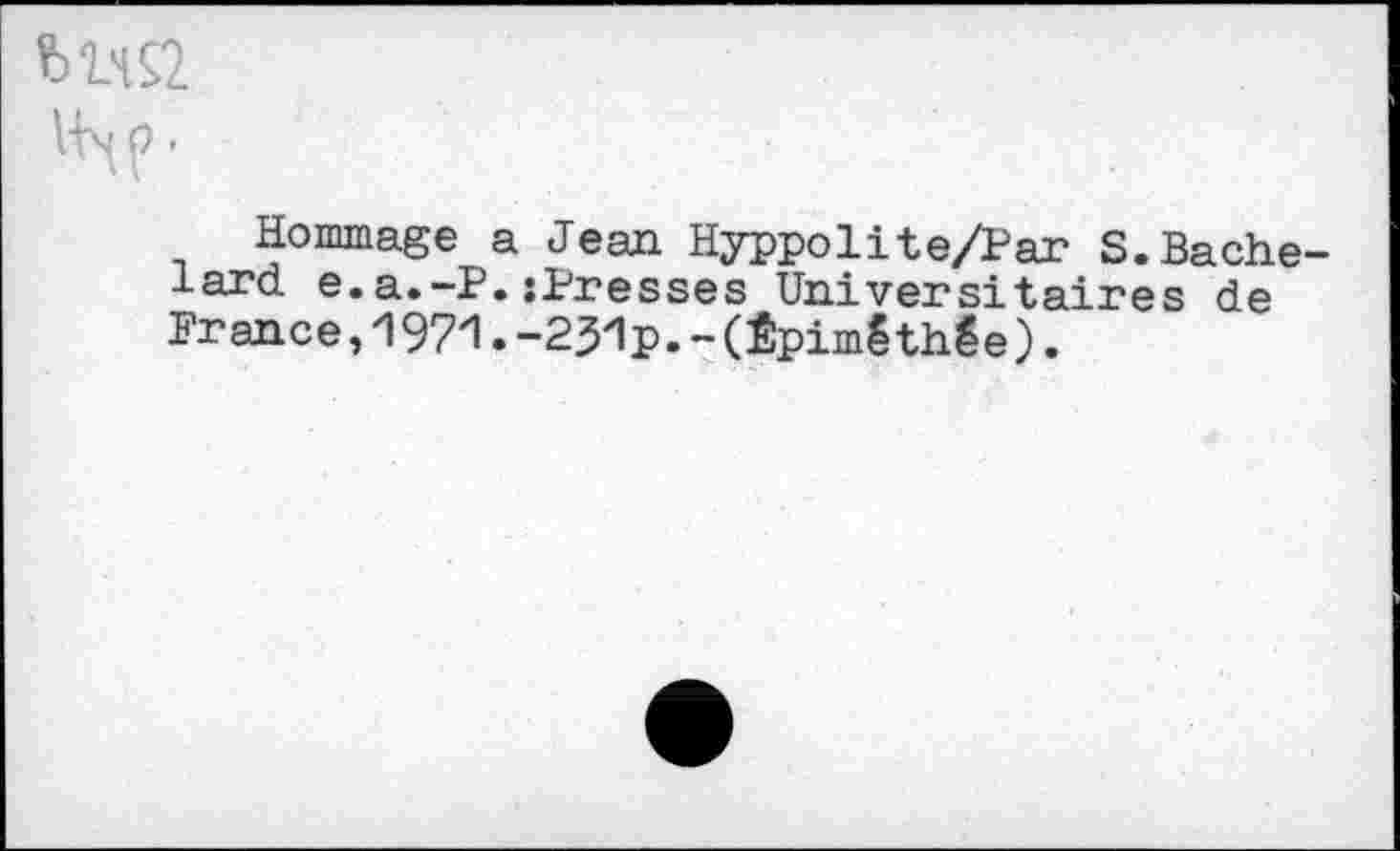 ﻿bW
Vfyp-
Hommage a Jean Hyppolite/Par S.Bâche lard e.a.-P.stresses Universitaires de France,1971.-2J1p.-(Êpimêthée).